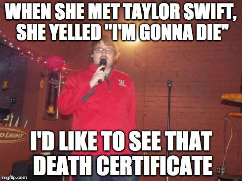 Stand up | WHEN SHE MET TAYLOR SWIFT, SHE YELLED "I'M GONNA DIE" I'D LIKE TO SEE THAT DEATH CERTIFICATE | image tagged in stand up | made w/ Imgflip meme maker