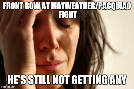 First World Problems Meme | FRONT ROW AT MAYWEATHER/PACQUIAO FIGHT HE'S STILL NOT GETTING ANY | image tagged in memes,first world problems | made w/ Imgflip meme maker