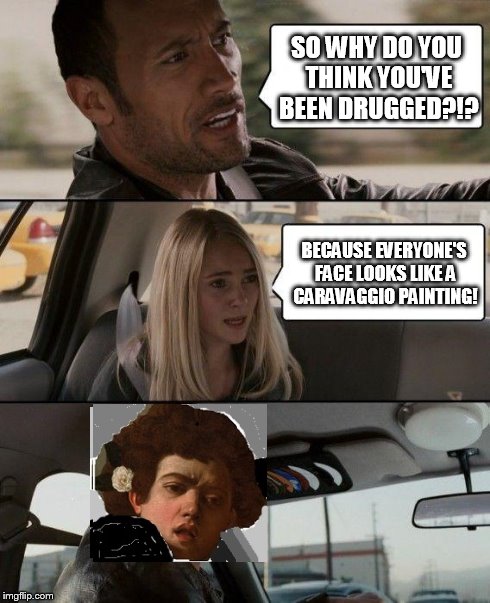 Sorry...I really need a better photo editor... | SO WHY DO YOU THINK YOU'VE BEEN DRUGGED?!? BECAUSE EVERYONE'S FACE LOOKS LIKE A CARAVAGGIO PAINTING! | image tagged in memes,the rock driving | made w/ Imgflip meme maker