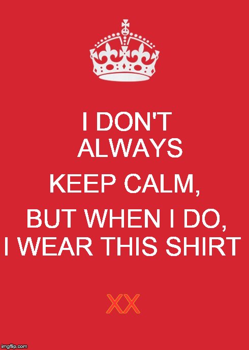 Someone put this on a t-shirt! | I DON'T ALWAYS KEEP CALM, BUT WHEN I DO, I WEAR THIS SHIRT XX | image tagged in memes,keep calm and carry on red,the most interesting man in the world,i don't always | made w/ Imgflip meme maker