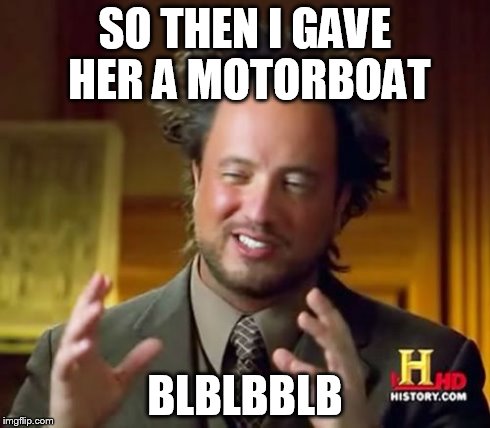 Ancient Aliens | SO THEN I GAVE HER A MOTORBOAT BLBLBBLB | image tagged in memes,ancient aliens | made w/ Imgflip meme maker