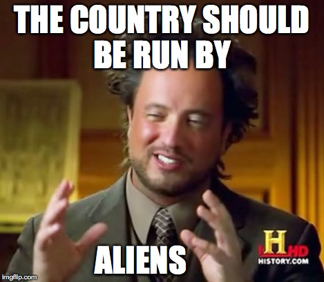 Ancient Aliens Meme | THE COUNTRY SHOULD BE RUN BY ALIENS | image tagged in memes,ancient aliens | made w/ Imgflip meme maker