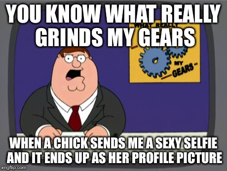 Peter Griffin News | YOU KNOW WHAT REALLY GRINDS MY GEARS WHEN A CHICK SENDS ME A SEXY SELFIE AND IT ENDS UP AS HER PROFILE PICTURE | image tagged in memes,peter griffin news | made w/ Imgflip meme maker