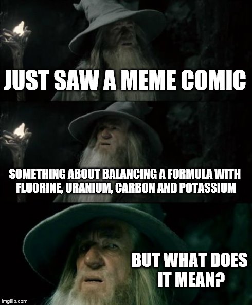 Someone have an answer? | JUST SAW A MEME COMIC SOMETHING ABOUT BALANCING A FORMULA WITH FLUORINE, URANIUM, CARBON AND POTASSIUM BUT WHAT DOES IT MEAN? | image tagged in memes,confused gandalf,meme comic,science | made w/ Imgflip meme maker