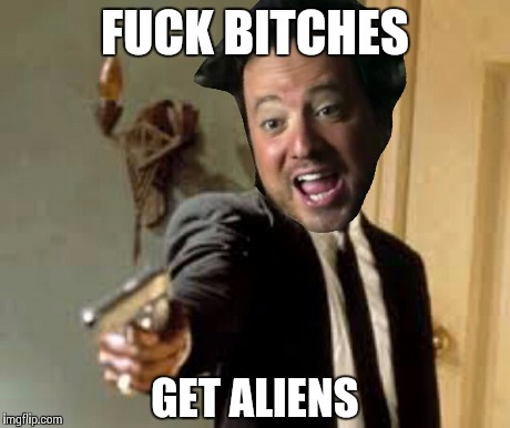 F**K B**CHES GET ALIENS | made w/ Imgflip meme maker