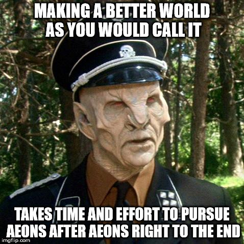 aeons of effort | MAKING A BETTER WORLD AS YOU WOULD CALL IT TAKES TIME AND EFFORT TO PURSUE AEONS AFTER AEONS RIGHT TO THE END | image tagged in aeons of effort,effort,aeons,betterment,world | made w/ Imgflip meme maker