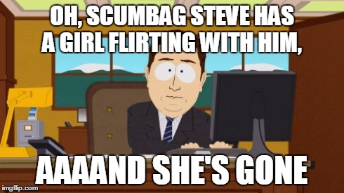 Aaaaand Its Gone | OH, SCUMBAG STEVE HAS A GIRL FLIRTING WITH HIM, AAAAND SHE'S GONE | image tagged in memes,aaaaand its gone | made w/ Imgflip meme maker