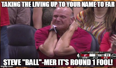 Grown Man humor! | TAKING THE LIVING UP TO YOUR NAME TO FAR STEVE "BALL"-MER IT'S ROUND 1 FOOL! | image tagged in clippers,steve ballmer,playoffs,basketball,crying,weeping | made w/ Imgflip meme maker