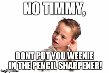 No Timmy #1 | NO TIMMY, DONT PUT YOU WEENIE IN THE PENCIL SHARPENER! | image tagged in funny memes | made w/ Imgflip meme maker