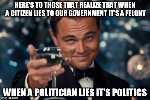 It's all relative | HERE'S TO THOSE THAT REALIZE THAT WHEN A CITIZEN LIES TO OUR GOVERNMENT IT'S A FELONY WHEN A POLITICIAN LIES IT'S POLITICS | image tagged in memes,leonardo dicaprio cheers | made w/ Imgflip meme maker