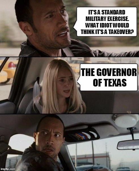 Standard Military Exercise | IT'S A STANDARD MILITARY EXERCISE. WHAT IDIOT WOULD THINK IT'S A TAKEOVER? THE GOVERNOR OF TEXAS | image tagged in memes,the rock driving,military,texas governor | made w/ Imgflip meme maker