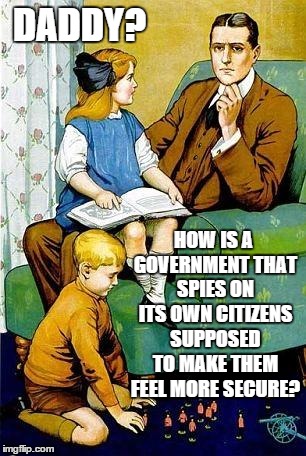 GOOD QUESTION | DADDY? HOW IS A GOVERNMENT THAT SPIES ON ITS OWN CITIZENS SUPPOSED TO MAKE THEM FEEL MORE SECURE? | image tagged in daddy | made w/ Imgflip meme maker