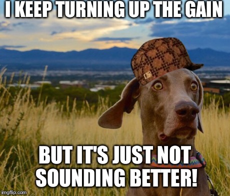 I KEEP TURNING UP THE GAIN BUT IT'S JUST NOT SOUNDING BETTER! | made w/ Imgflip meme maker