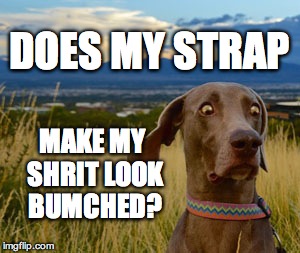 DOES MY STRAP MAKE MY SHRIT LOOK BUMCHED? | made w/ Imgflip meme maker