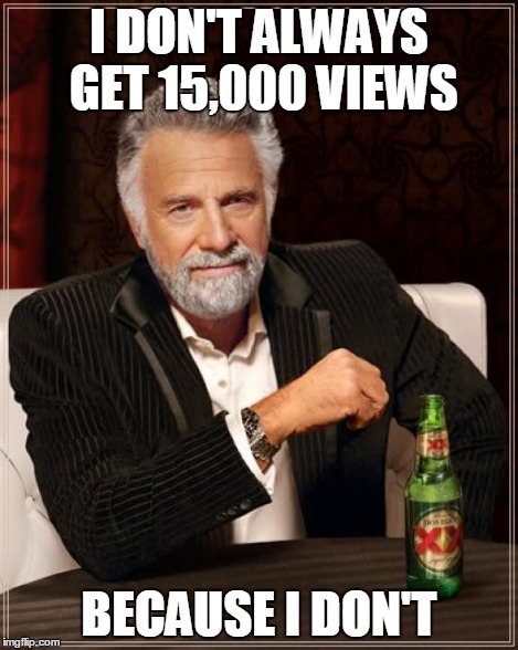 The Most Interesting Man In The World Meme | I DON'T ALWAYS GET 15,000 VIEWS BECAUSE I DON'T | image tagged in memes,the most interesting man in the world | made w/ Imgflip meme maker