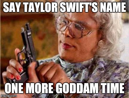 Madea | SAY TAYLOR SWIFT'S NAME ONE MORE GODDAM TIME | image tagged in madea | made w/ Imgflip meme maker