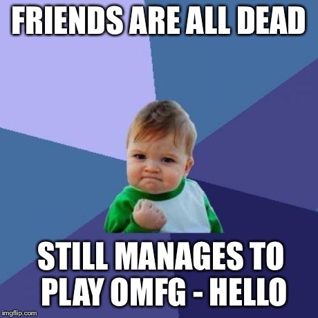 Success Kid | FRIENDS ARE ALL DEAD STILL MANAGES TO PLAY OMFG - HELLO | image tagged in memes,success kid | made w/ Imgflip meme maker