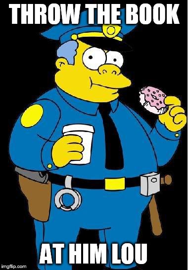 Chief Wiggum | THROW THE BOOK AT HIM LOU | image tagged in chief wiggum | made w/ Imgflip meme maker