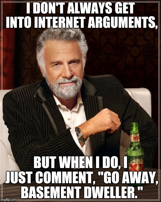 C-C-C-C-COMBO BREAKER! | I DON'T ALWAYS GET INTO INTERNET ARGUMENTS, BUT WHEN I DO, I JUST COMMENT, "GO AWAY, BASEMENT DWELLER." | image tagged in memes,the most interesting man in the world | made w/ Imgflip meme maker