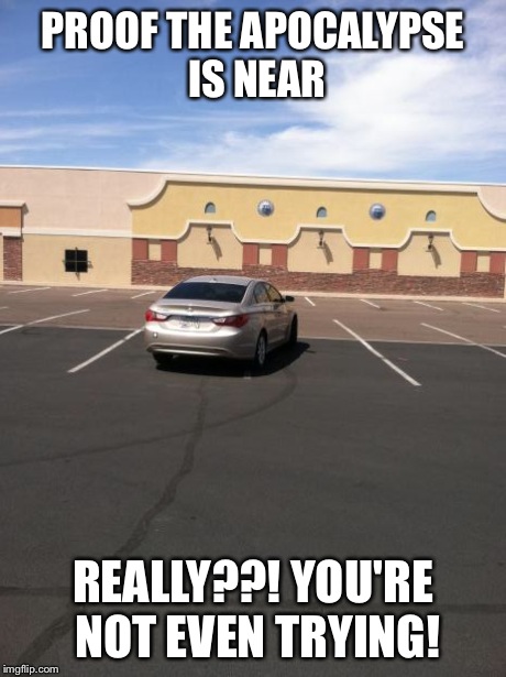 PROOF THE APOCALYPSE IS NEAR REALLY??! YOU'RE NOT EVEN TRYING! | image tagged in parking fail | made w/ Imgflip meme maker