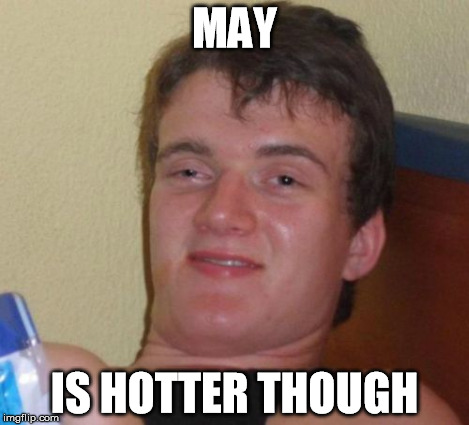 10 Guy Meme | MAY IS HOTTER THOUGH | image tagged in memes,10 guy | made w/ Imgflip meme maker