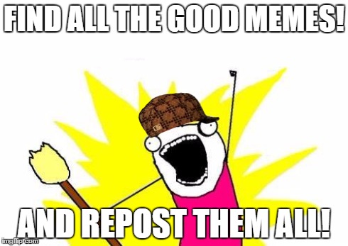 half of the memes i see on the front page these days are all reposts  | FIND ALL THE GOOD MEMES! AND REPOST THEM ALL! | image tagged in memes,x all the y,scumbag | made w/ Imgflip meme maker