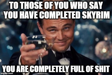 Leonardo Dicaprio Cheers | TO THOSE OF YOU WHO SAY YOU HAVE COMPLETED SKYRIM YOU ARE COMPLETELY FULL OF SHIT | image tagged in memes,leonardo dicaprio cheers | made w/ Imgflip meme maker