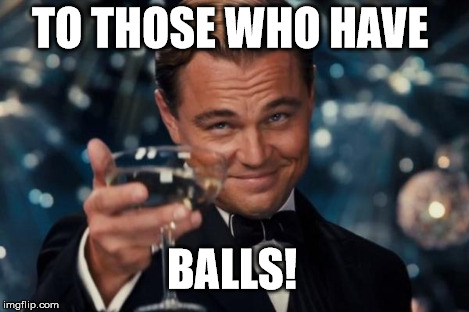 Leonardo Dicaprio Cheers Meme | TO THOSE WHO HAVE BALLS! | image tagged in memes,leonardo dicaprio cheers | made w/ Imgflip meme maker