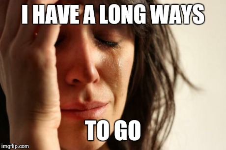First World Problems Meme | I HAVE A LONG WAYS TO GO | image tagged in memes,first world problems | made w/ Imgflip meme maker