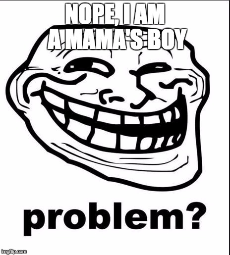 Problem? | NOPE, I AM A MAMA'S BOY | image tagged in problem | made w/ Imgflip meme maker