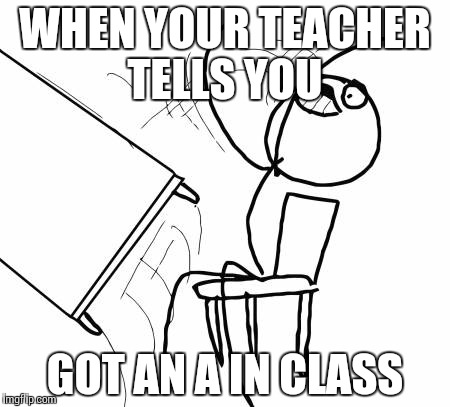 Table Flip Guy Meme | WHEN YOUR TEACHER TELLS YOU GOT AN A IN CLASS | image tagged in memes,table flip guy | made w/ Imgflip meme maker
