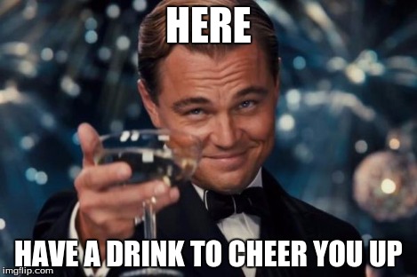 Leonardo Dicaprio Cheers Meme | HERE HAVE A DRINK TO CHEER YOU UP | image tagged in memes,leonardo dicaprio cheers | made w/ Imgflip meme maker