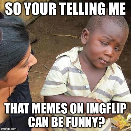 Third World Skeptical Kid | SO YOUR TELLING ME THAT MEMES ON IMGFLIP CAN BE FUNNY? | image tagged in memes,third world skeptical kid | made w/ Imgflip meme maker