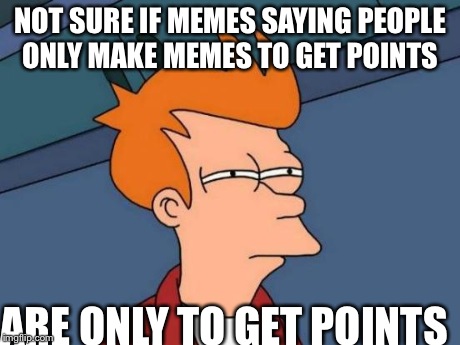 Futurama Fry | NOT SURE IF MEMES SAYING PEOPLE ONLY MAKE MEMES TO GET POINTS ARE ONLY TO GET POINTS | image tagged in memes,futurama fry | made w/ Imgflip meme maker
