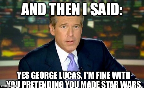 Brian Williams Was There Meme | AND THEN I SAID: YES GEORGE LUCAS, I'M FINE WITH YOU PRETENDING YOU MADE STAR WARS. | image tagged in memes,brian williams was there | made w/ Imgflip meme maker