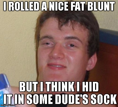 10 Guy Meme | I ROLLED A NICE FAT BLUNT BUT I THINK I HID IT IN SOME DUDE'S SOCK | image tagged in memes,10 guy | made w/ Imgflip meme maker