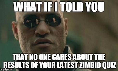 Matrix Morpheus | WHAT IF I TOLD YOU THAT NO ONE CARES ABOUT THE RESULTS OF YOUR LATEST ZIMBIO QUIZ | image tagged in memes,matrix morpheus | made w/ Imgflip meme maker