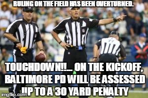 But was it a scoring play? | RULING ON THE FIELD HAS BEEN OVERTURNED. TOUCHDOWN!!... ON THE KICKOFF, BALTIMORE PD WILL BE ASSESSED UP TO A 30 YARD PENALTY | image tagged in nfl referee,baltimore riots,freddie gray | made w/ Imgflip meme maker