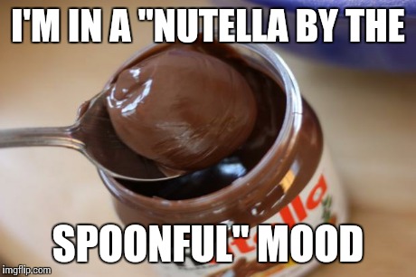 Nutella | I'M IN A "NUTELLA BY THE SPOONFUL" MOOD | image tagged in nutella | made w/ Imgflip meme maker