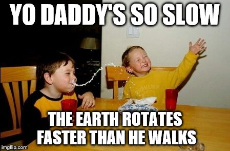 Yo Mamas So Fat | YO DADDY'S SO SLOW THE EARTH ROTATES FASTER THAN HE WALKS | image tagged in memes,yo mamas so fat | made w/ Imgflip meme maker