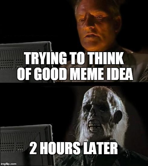 Boring | TRYING TO THINK OF GOOD MEME IDEA 2 HOURS LATER | image tagged in memes,ill just wait here | made w/ Imgflip meme maker