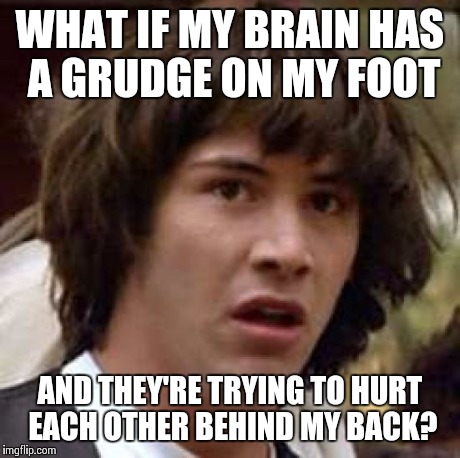 Conspiracy Keanu Meme | WHAT IF MY BRAIN HAS A GRUDGE ON MY FOOT AND THEY'RE TRYING TO HURT EACH OTHER BEHIND MY BACK? | image tagged in memes,conspiracy keanu | made w/ Imgflip meme maker