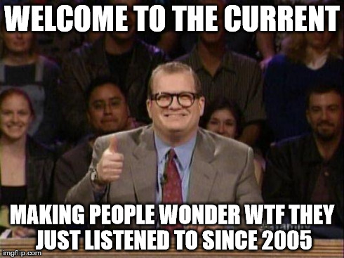 Drew Carey  | WELCOME TO THE CURRENT MAKING PEOPLE WONDER WTF THEY JUST LISTENED TO SINCE 2005 | image tagged in drew carey  | made w/ Imgflip meme maker