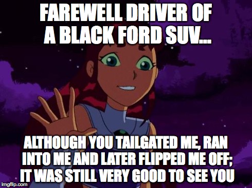 As A Cyclist...This Happens To Me All The Time...No Joke | FAREWELL DRIVER OF A BLACK FORD SUV... ALTHOUGH YOU TAILGATED ME, RAN INTO ME AND LATER FLIPPED ME OFF; IT WAS STILL VERY GOOD TO SEE YOU | image tagged in happy starfire | made w/ Imgflip meme maker