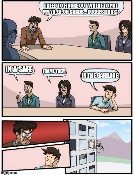 Boardroom Meeting Suggestion | I NEED TO FIGURE OUT WHERE TO PUT MY YO-GI-OH CARDS... SUGGESTIONS? IN A SAFE FRAME THEM IN THE GARBAGE | image tagged in memes,boardroom meeting suggestion | made w/ Imgflip meme maker