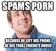 SPAMS PORN BECAUSE HE LEFT HIS PHONE AT HIS TROLL FRIEND'S HOUSE | made w/ Imgflip meme maker