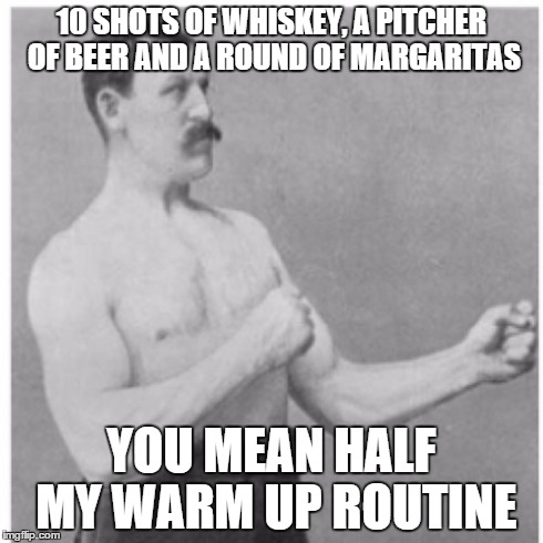 Overly Manly Man | 10 SHOTS OF WHISKEY, A PITCHER OF BEER AND A ROUND OF MARGARITAS YOU MEAN HALF MY WARM UP ROUTINE | image tagged in memes,overly manly man | made w/ Imgflip meme maker