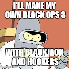 bender blackjack and hookers | I'LL MAKE MY OWN BLACK OPS 3 WITH BLACKJACK AND HOOKERS | image tagged in bender blackjack and hookers | made w/ Imgflip meme maker