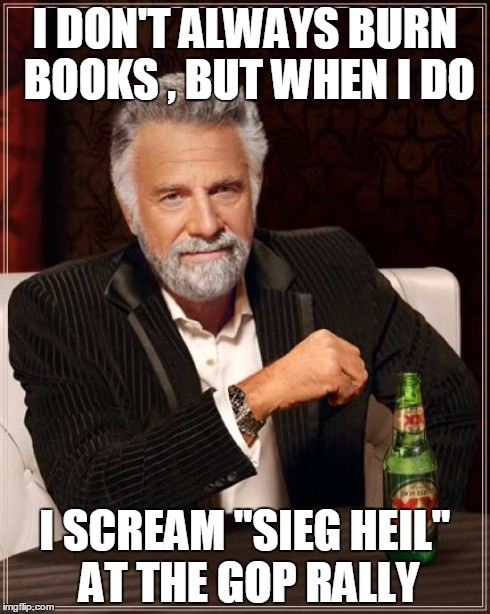 The Most Interesting Man In The World Meme | I DON'T ALWAYS BURN BOOKS , BUT WHEN I DO I SCREAM "SIEG HEIL" AT THE GOP RALLY | image tagged in memes,the most interesting man in the world | made w/ Imgflip meme maker