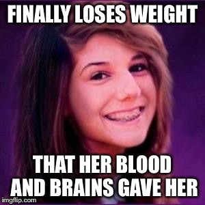 Bad Luck Brianne | FINALLY LOSES WEIGHT THAT HER BLOOD AND BRAINS GAVE HER | image tagged in bad luck brianne | made w/ Imgflip meme maker